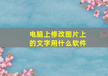 电脑上修改图片上的文字用什么软件