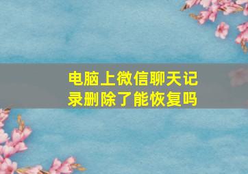 电脑上微信聊天记录删除了能恢复吗