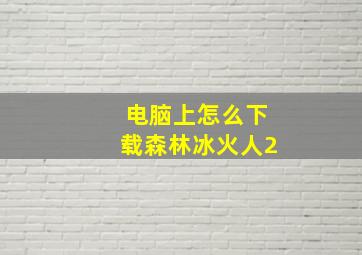 电脑上怎么下载森林冰火人2