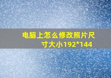 电脑上怎么修改照片尺寸大小192*144