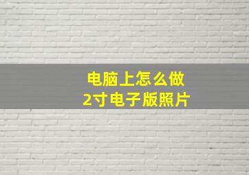 电脑上怎么做2寸电子版照片