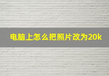 电脑上怎么把照片改为20k