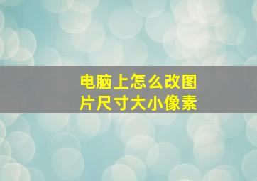 电脑上怎么改图片尺寸大小像素