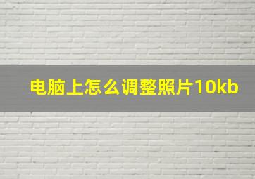 电脑上怎么调整照片10kb