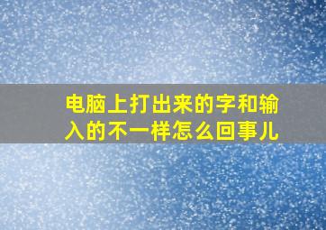 电脑上打出来的字和输入的不一样怎么回事儿