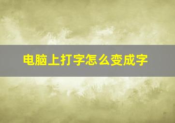 电脑上打字怎么变成字