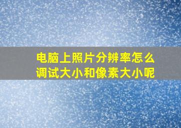 电脑上照片分辨率怎么调试大小和像素大小呢