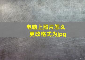 电脑上照片怎么更改格式为jpg