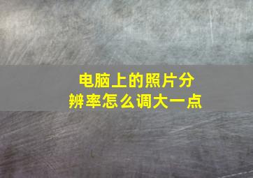 电脑上的照片分辨率怎么调大一点