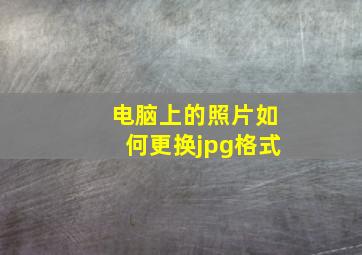 电脑上的照片如何更换jpg格式