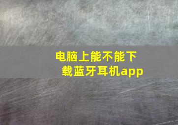 电脑上能不能下载蓝牙耳机app