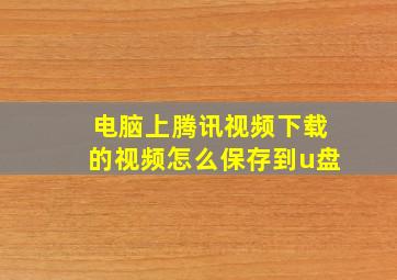 电脑上腾讯视频下载的视频怎么保存到u盘