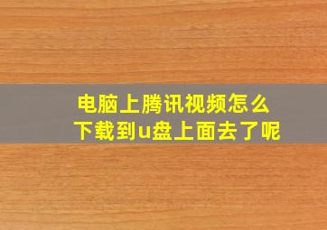 电脑上腾讯视频怎么下载到u盘上面去了呢