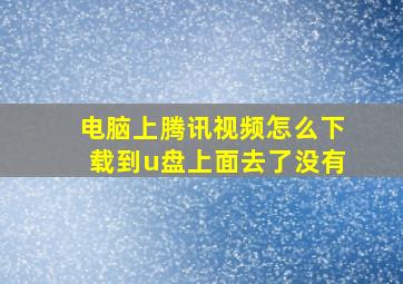 电脑上腾讯视频怎么下载到u盘上面去了没有