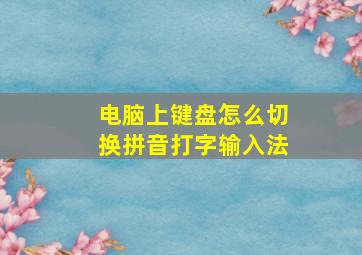 电脑上键盘怎么切换拼音打字输入法