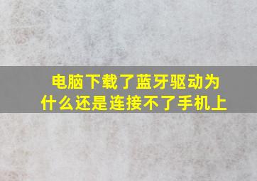 电脑下载了蓝牙驱动为什么还是连接不了手机上