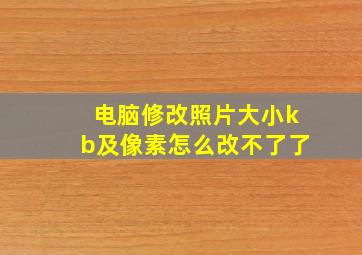 电脑修改照片大小kb及像素怎么改不了了