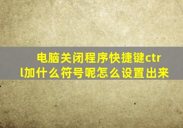 电脑关闭程序快捷键ctrl加什么符号呢怎么设置出来