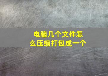 电脑几个文件怎么压缩打包成一个