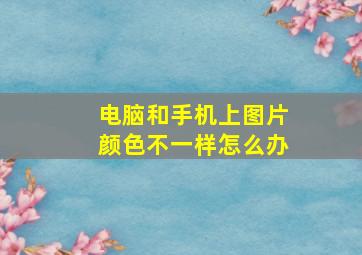 电脑和手机上图片颜色不一样怎么办