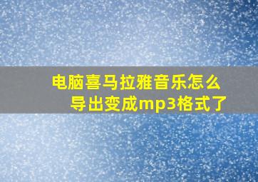 电脑喜马拉雅音乐怎么导出变成mp3格式了