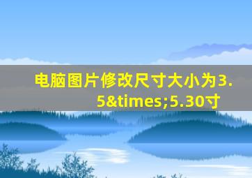 电脑图片修改尺寸大小为3.5×5.30寸