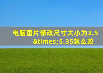 电脑图片修改尺寸大小为3.5×5.35怎么改