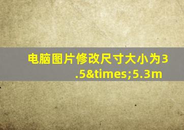 电脑图片修改尺寸大小为3.5×5.3m