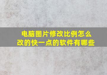 电脑图片修改比例怎么改的快一点的软件有哪些