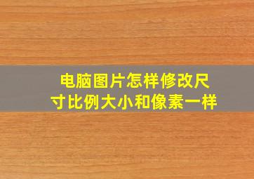 电脑图片怎样修改尺寸比例大小和像素一样