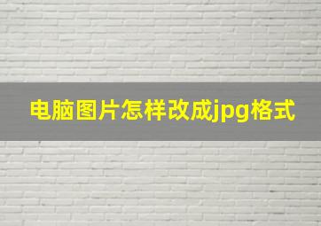 电脑图片怎样改成jpg格式