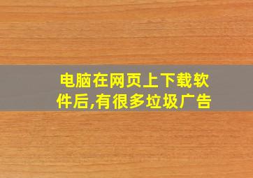 电脑在网页上下载软件后,有很多垃圾广告