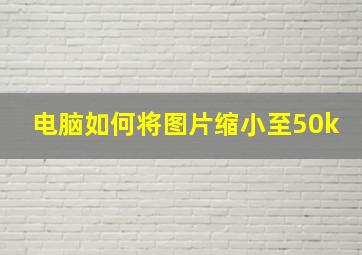 电脑如何将图片缩小至50k