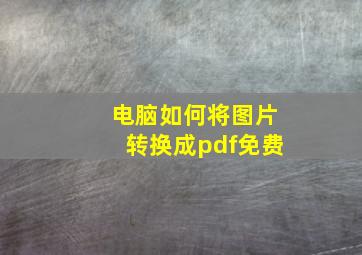 电脑如何将图片转换成pdf免费