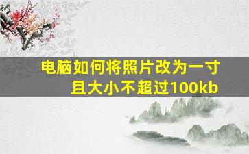 电脑如何将照片改为一寸且大小不超过100kb