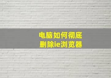 电脑如何彻底删除ie浏览器