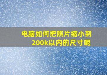 电脑如何把照片缩小到200k以内的尺寸呢