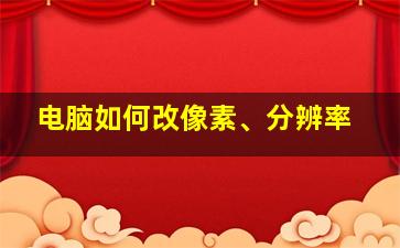 电脑如何改像素、分辨率