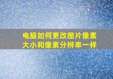 电脑如何更改图片像素大小和像素分辨率一样