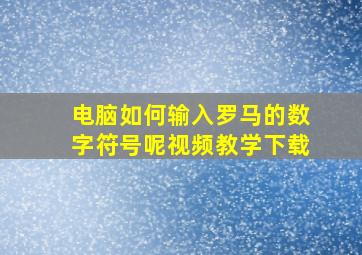 电脑如何输入罗马的数字符号呢视频教学下载