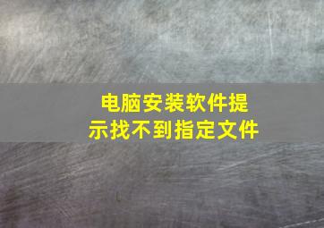 电脑安装软件提示找不到指定文件