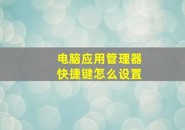 电脑应用管理器快捷键怎么设置