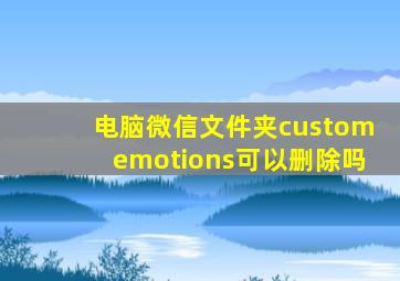 电脑微信文件夹customemotions可以删除吗