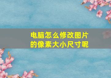 电脑怎么修改图片的像素大小尺寸呢