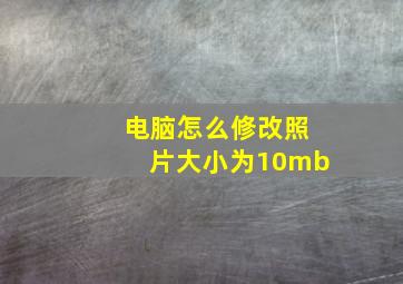 电脑怎么修改照片大小为10mb