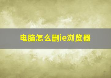 电脑怎么删ie浏览器