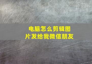 电脑怎么剪辑图片发给我微信朋友