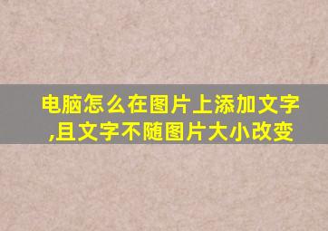 电脑怎么在图片上添加文字,且文字不随图片大小改变