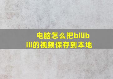 电脑怎么把bilibili的视频保存到本地