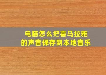 电脑怎么把喜马拉雅的声音保存到本地音乐